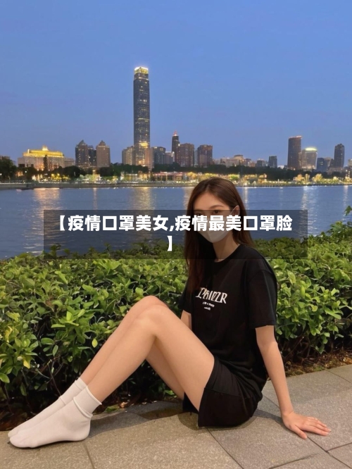 【疫情口罩美女,疫情最美口罩脸】