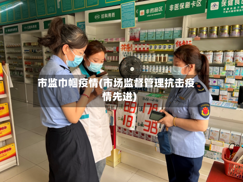 市监巾帼疫情(市场监督管理抗击疫情先进)