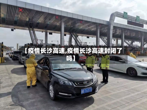 【疫情长沙高速,疫情长沙高速封闭了吗】