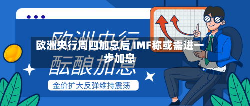 欧洲央行周四加息后 IMF称或需进一步加息