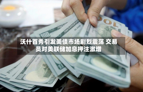 沃什首秀引发美债市场剧烈震荡 交易员对美联储加息押注激增