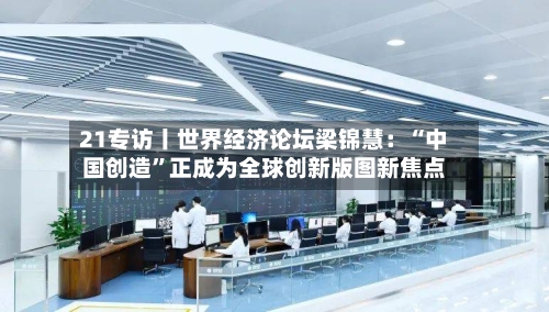 21专访丨世界经济论坛梁锦慧：“中国创造”正成为全球创新版图新焦点