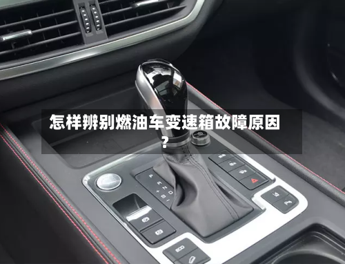 怎样辨别燃油车变速箱故障原因？