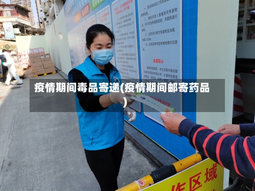 疫情期间毒品寄递(疫情期间邮寄药品)