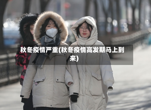 秋冬疫情严重(秋冬疫情高发期马上到来)