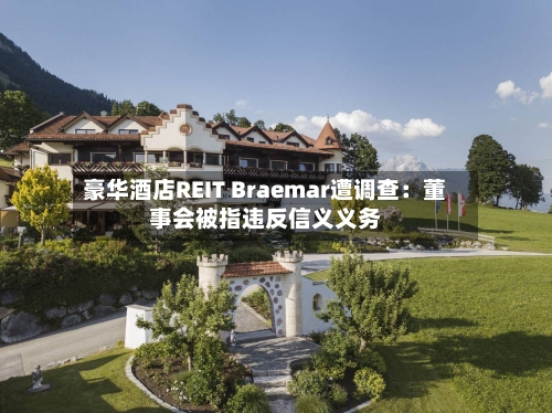 豪华酒店REIT Braemar遭调查:董事会被指违反信义义务