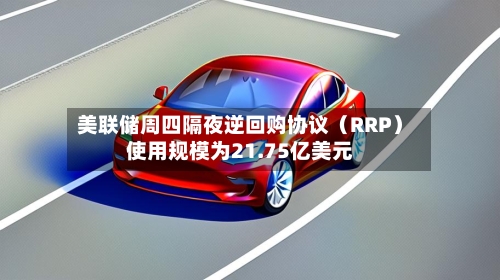 美联储周四隔夜逆回购协议(RRP)使用规模为21.75亿美元