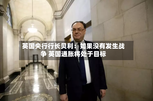 英国央行行长贝利:如果没有发生战争 英国通胀将处于目标