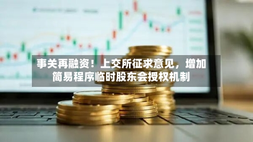事关再融资!上交所征求意见,增加简易程序临时股东会授权机制