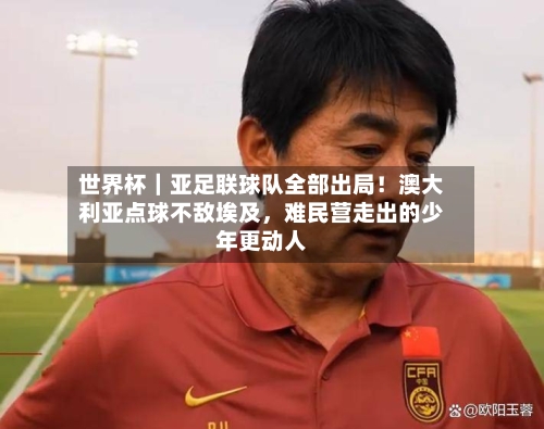 世界杯|亚足联球队全部出局!澳大利亚点球不敌埃及,难民营走出的少年更动人