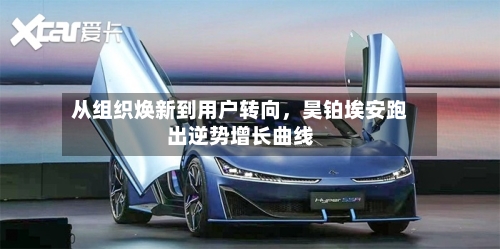 从组织焕新到用户转向,昊铂埃安跑出逆势增长曲线