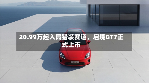 20.99万起入局猎装赛道,启境GT7正式上市