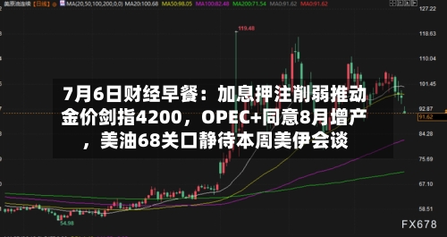7月6日财经早餐：加息押注削弱推动金价剑指4200，OPEC+同意8月增产，美油68关口静待本周美伊会谈-第1张图片