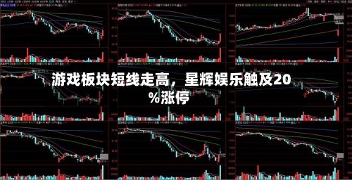 游戏板块短线走高,星辉娱乐触及20%涨停