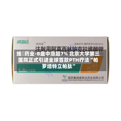 维昇药业-B盘中涨超7% 北京大学第三医院正式引进全球首款PTH疗法“帕罗培特立帕肽”-第1张图片