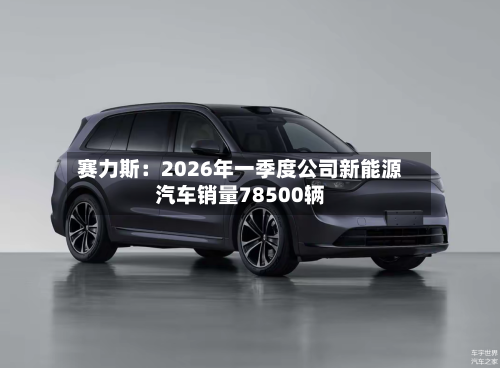 赛力斯:2026年一季度公司新能源汽车销量78500辆