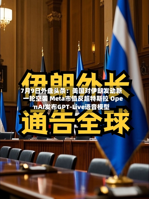 7月9日外盘头条:美国对伊朗发动新一轮空袭 Meta市值反超特斯拉 OpenAI发布GPT-Live语音模型-第1张图片