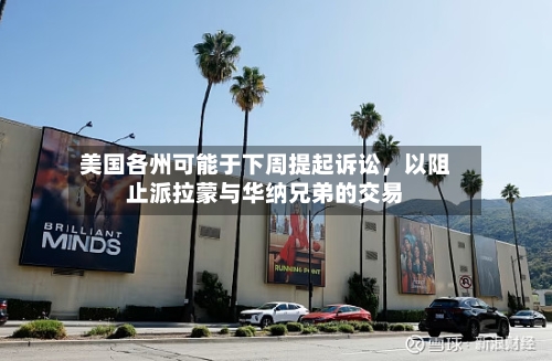 美国各州可能于下周提起诉讼,以阻止派拉蒙与华纳兄弟的交易