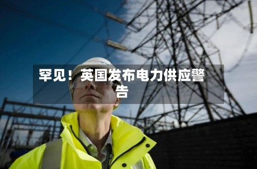 罕见!英国发布电力供应警告