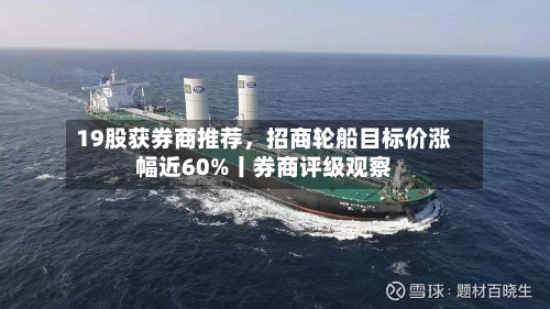 19股获券商推荐,招商轮船目标价涨幅近60%丨券商评级观察