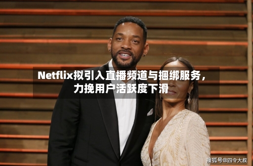 Netflix拟引入直播频道与捆绑服务,力挽用户活跃度下滑