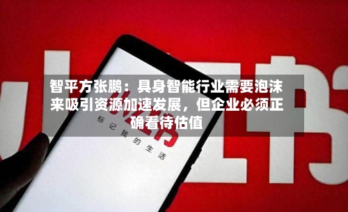 智平方张鹏:具身智能行业需要泡沫来吸引资源加速发展,但企业必须正确看待估值