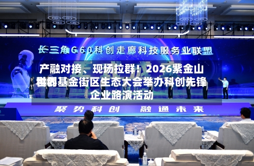 产融对接、现场拉群!2026紫金山世界
科创基金街区生态大会举办科创先锋企业路演活动