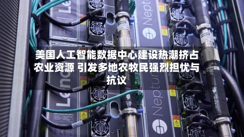 美国人工智能数据中心建设热潮挤占农业资源 引发多地农牧民强烈担忧与抗议