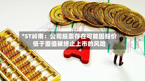 *ST岭南：公司股票存在可能因股价低于面值被终止上市的风险