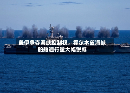 美伊争夺海峡控制权,霍尔木兹海峡船舶通行量大幅锐减