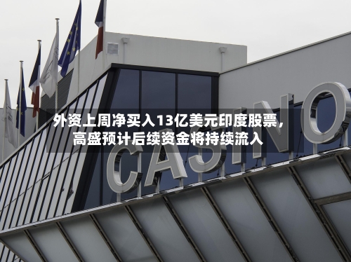 外资上周净买入13亿美元印度股票,高盛预计后续资金将持续流入