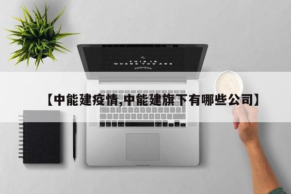 【中能建疫情,中能建旗下有哪些公司】