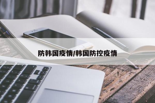 防韩国疫情/韩国防控疫情