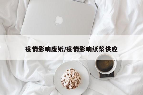疫情影响废纸/疫情影响纸浆供应