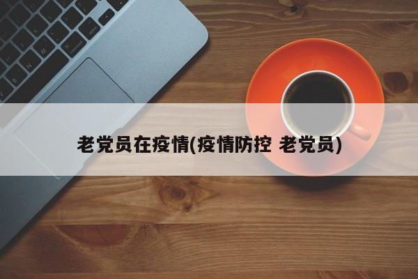 老党员在疫情(疫情防控 老党员)