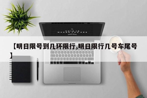 【明日限号到几环限行,明日限行几号车尾号】