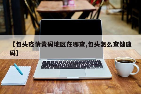【包头疫情黄码地区在哪查,包头怎么查健康码】