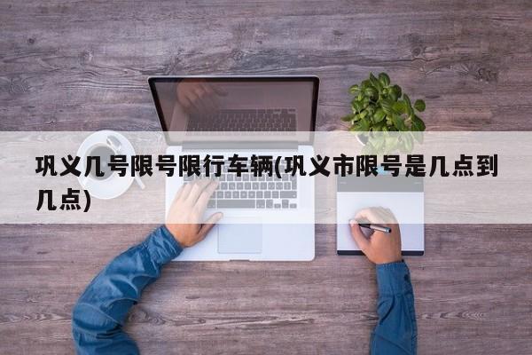 巩义几号限号限行车辆(巩义市限号是几点到几点)