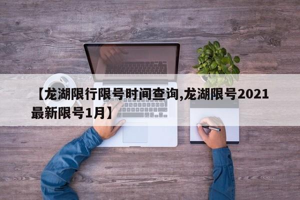 【龙湖限行限号时间查询,龙湖限号2021最新限号1月】