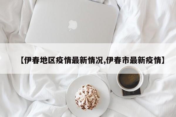 【伊春地区疫情最新情况,伊春市最新疫情】