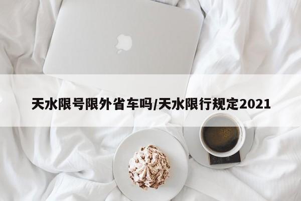 天水限号限外省车吗/天水限行规定2021
