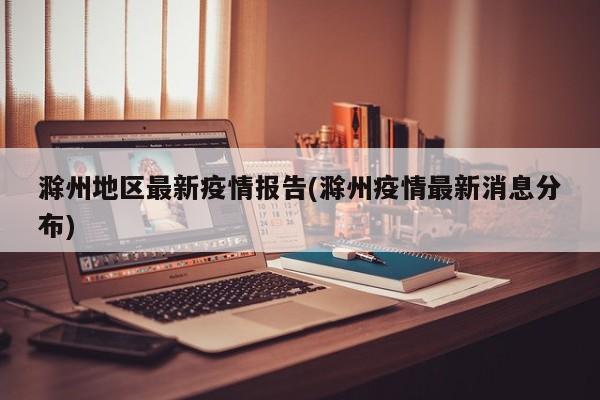 滁州地区最新疫情报告(滁州疫情最新消息分布)