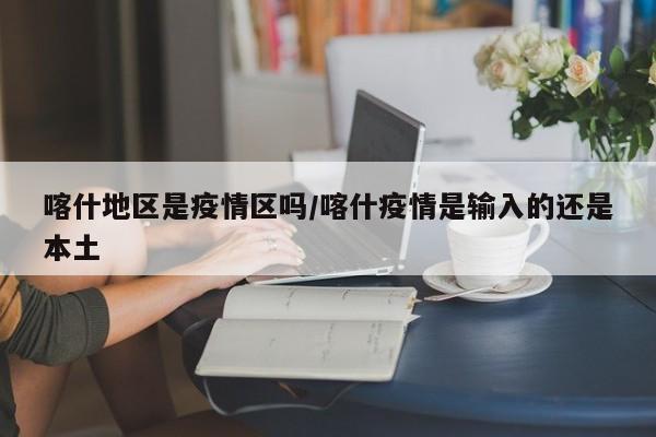 喀什地区是疫情区吗/喀什疫情是输入的还是本土
