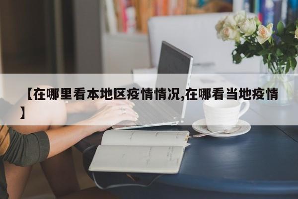 【在哪里看本地区疫情情况,在哪看当地疫情】