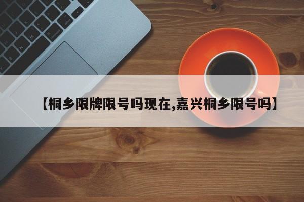 【桐乡限牌限号吗现在,嘉兴桐乡限号吗】