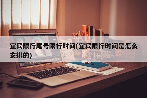 宜宾限行尾号限行时间(宜宾限行时间是怎么安排的)