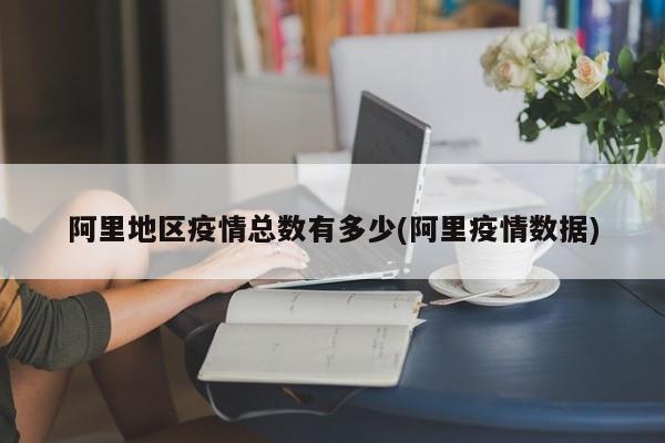 阿里地区疫情总数有多少(阿里疫情数据)