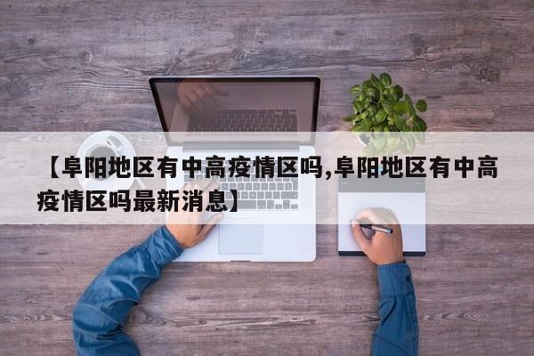【阜阳地区有中高疫情区吗,阜阳地区有中高疫情区吗最新消息】