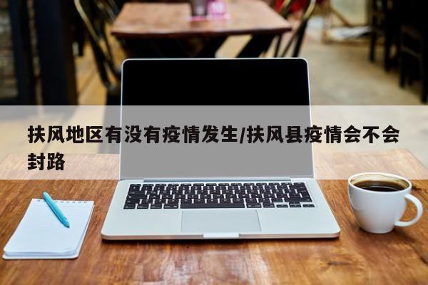扶风地区有没有疫情发生/扶风县疫情会不会封路