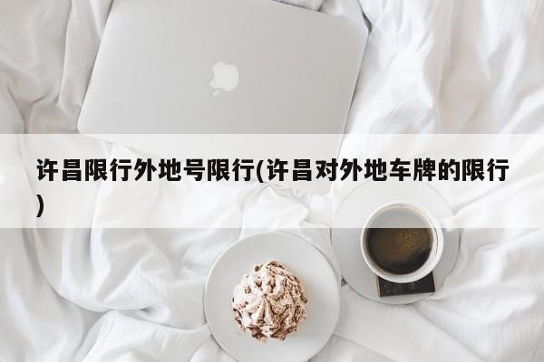 许昌限行外地号限行(许昌对外地车牌的限行)